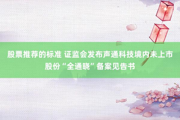 股票推荐的标准 证监会发布声通科技境内未上市股份“全通晓”备案见告书