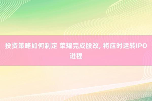 投资策略如何制定 荣耀完成股改, 将应时运转IPO进程