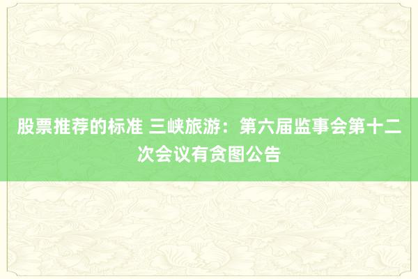 股票推荐的标准 三峡旅游：第六届监事会第十二次会议有贪图公告