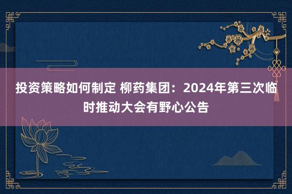 投资策略如何制定 柳药集团：2024年第三次临时推动大会有野心公告