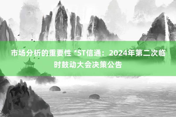 市场分析的重要性 *ST信通：2024年第二次临时鼓动大会决策公告