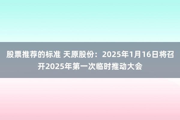 股票推荐的标准 天原股份：2025年1月16日将召开2025年第一次临时推动大会