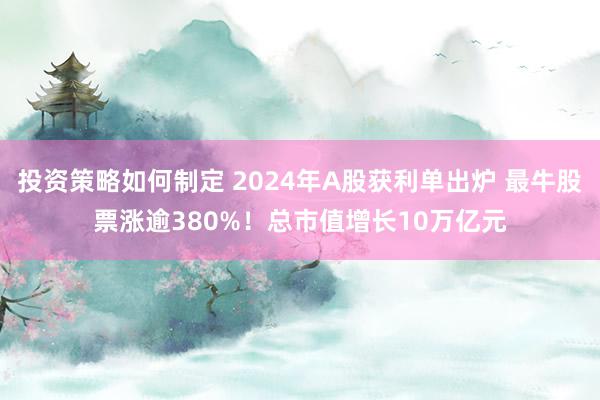 投资策略如何制定 2024年A股获利单出炉 最牛股票涨逾380%！总市值增长10万亿元