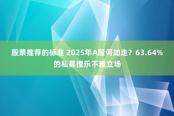 股票推荐的标准 2025年A股何如走？63.64%的私募捏乐不雅立场