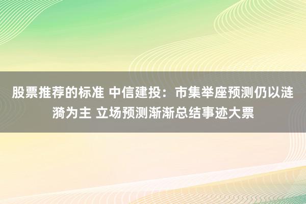 股票推荐的标准 中信建投：市集举座预测仍以涟漪为主 立场预测渐渐总结事迹大票