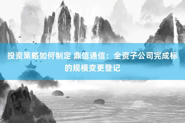 投资策略如何制定 鼎信通信：全资子公司完成标的规模变更登记