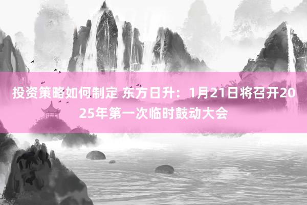 投资策略如何制定 东方日升：1月21日将召开2025年第一次临时鼓动大会