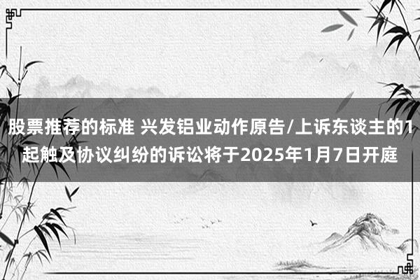 股票推荐的标准 兴发铝业动作原告/上诉东谈主的1起触及协议纠纷的诉讼将于2025年1月7日开庭