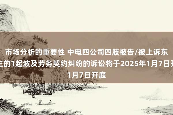 市场分析的重要性 中电四公司四肢被告/被上诉东谈主的1起波及劳务契约纠纷的诉讼将于2025年1月7日开庭