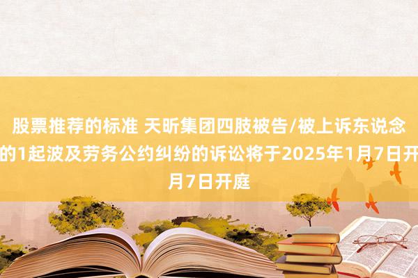 股票推荐的标准 天昕集团四肢被告/被上诉东说念主的1起波及劳务公约纠纷的诉讼将于2025年1月7日开庭