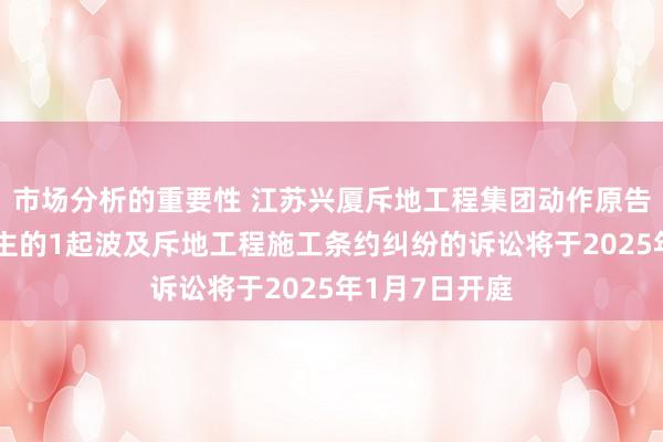 市场分析的重要性 江苏兴厦斥地工程集团动作原告/上诉东说念主的1起波及斥地工程施工条约纠纷的诉讼将于2025年1月7日开庭