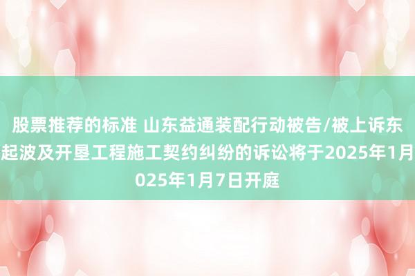 股票推荐的标准 山东益通装配行动被告/被上诉东谈主的1起波及开垦工程施工契约纠纷的诉讼将于2025年1月7日开庭