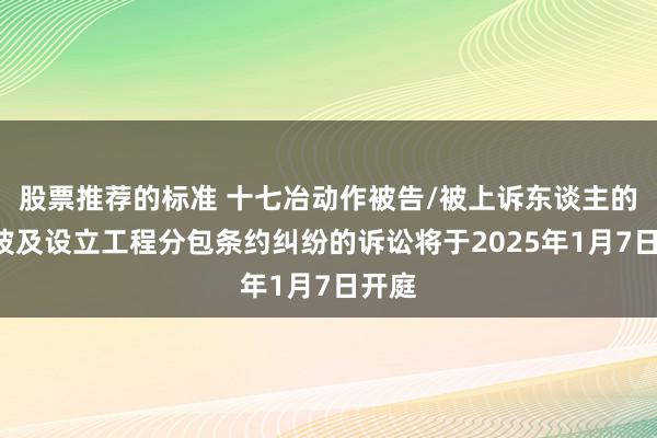 股票推荐的标准 十七冶动作被告/被上诉东谈主的1起波及设立工程分包条约纠纷的诉讼将于2025年1月7日开庭