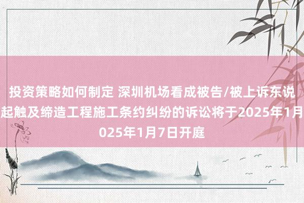 投资策略如何制定 深圳机场看成被告/被上诉东说念主的1起触及缔造工程施工条约纠纷的诉讼将于2025年1月7日开庭