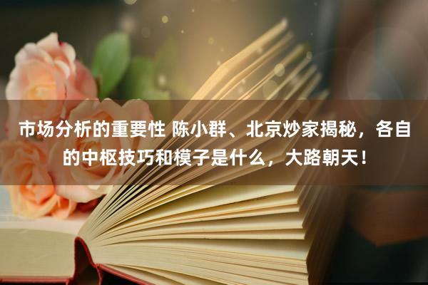 市场分析的重要性 陈小群、北京炒家揭秘，各自的中枢技巧和模子是什么，大路朝天！