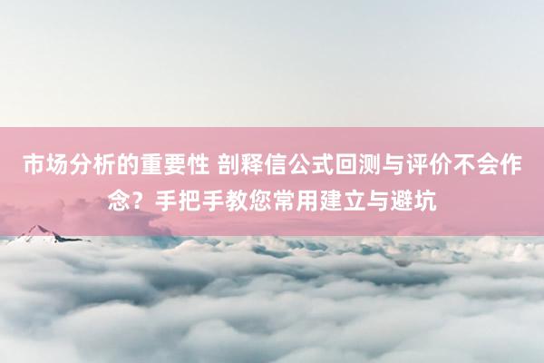 市场分析的重要性 剖释信公式回测与评价不会作念？手把手教您常用建立与避坑