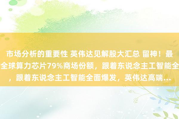 市场分析的重要性 英伟达见解股大汇总 留神！最新音信显现英伟达占据全球算力芯片79%商场份额，跟着东说念主工智能全面爆发，英伟达高端...