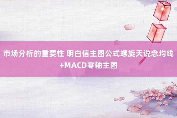 市场分析的重要性 明白信主图公式螺旋天说念均线+MACD零轴主图