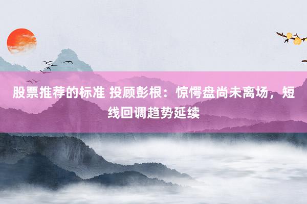 股票推荐的标准 投顾彭根：惊愕盘尚未离场，短线回调趋势延续