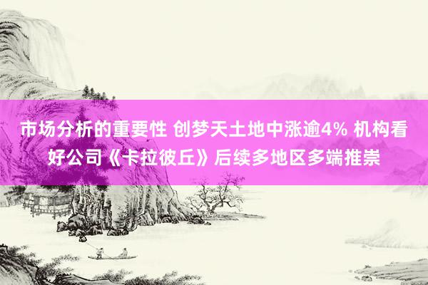 市场分析的重要性 创梦天土地中涨逾4% 机构看好公司《卡拉彼丘》后续多地区多端推崇