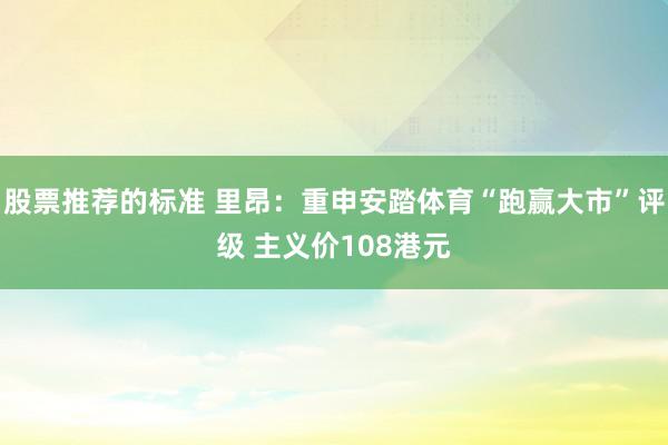 股票推荐的标准 里昂：重申安踏体育“跑赢大市”评级 主义价108港元