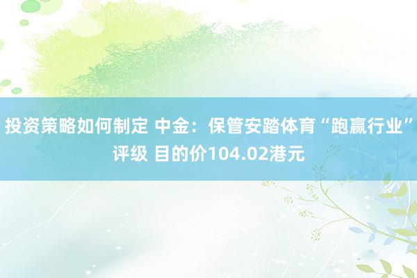 投资策略如何制定 中金：保管安踏体育“跑赢行业”评级 目的价104.02港元