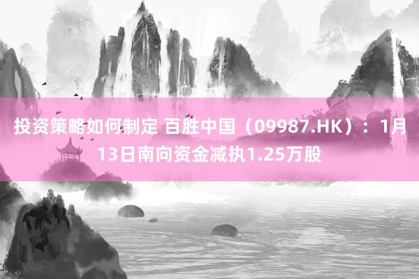 投资策略如何制定 百胜中国（09987.HK）：1月13日南向资金减执1.25万股