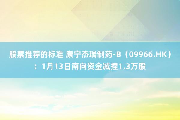 股票推荐的标准 康宁杰瑞制药-B（09966.HK）：1月13日南向资金减捏1.3万股