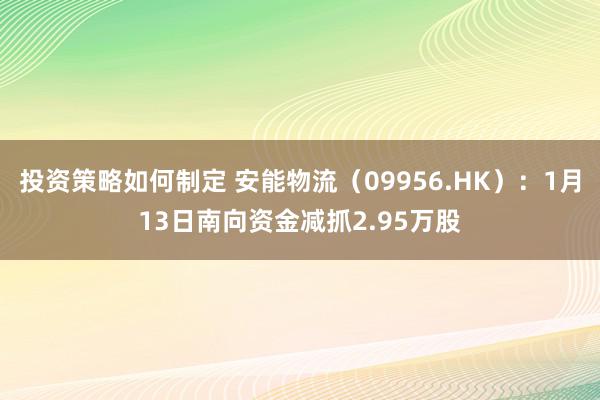 投资策略如何制定 安能物流（09956.HK）：1月13日南向资金减抓2.95万股