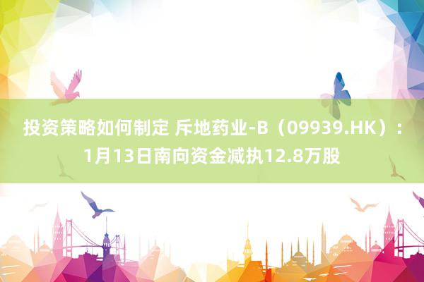 投资策略如何制定 斥地药业-B（09939.HK）：1月13日南向资金减执12.8万股