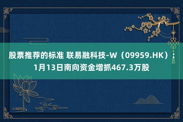 股票推荐的标准 联易融科技-W（09959.HK）：1月13日南向资金增抓467.3万股