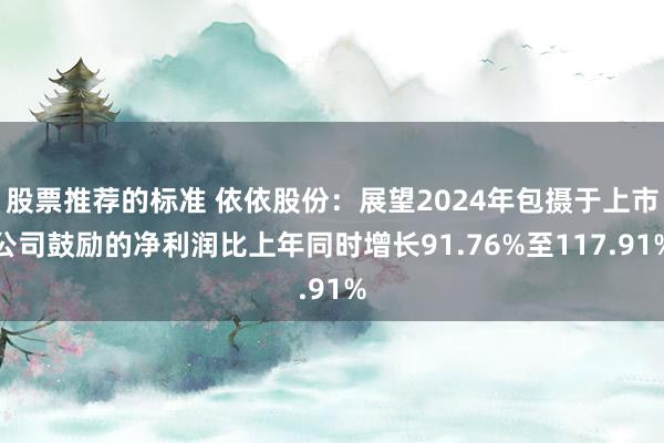 股票推荐的标准 依依股份：展望2024年包摄于上市公司鼓励的净利润比上年同时增长91.76%至117.91%