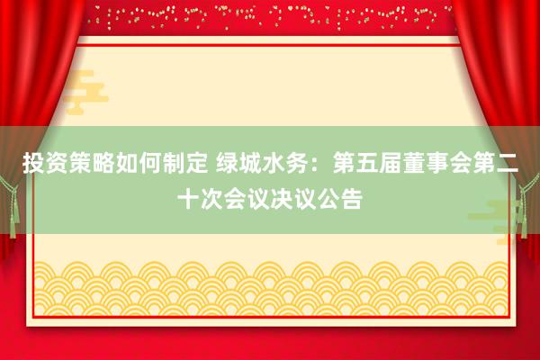 投资策略如何制定 绿城水务：第五届董事会第二十次会议决议公告