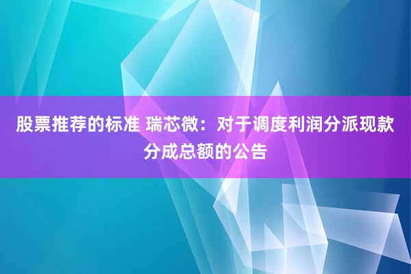 股票推荐的标准 瑞芯微：对于调度利润分派现款分成总额的公告