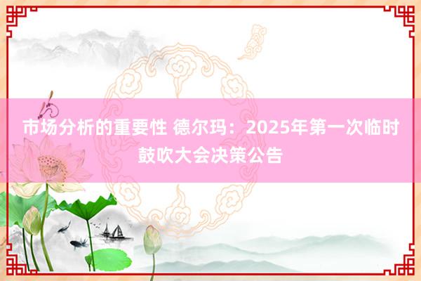 市场分析的重要性 德尔玛：2025年第一次临时鼓吹大会决策公告