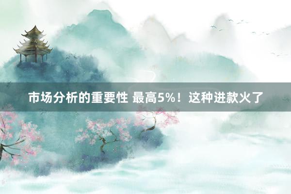 市场分析的重要性 最高5%！这种进款火了