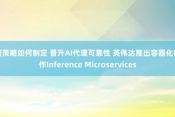 投资策略如何制定 晋升AI代理可靠性 英伟达推出容器化微工作Inference Microservices