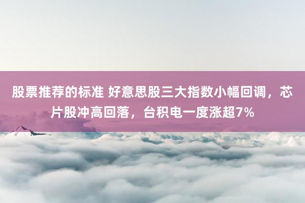 股票推荐的标准 好意思股三大指数小幅回调，芯片股冲高回落，台积电一度涨超7%