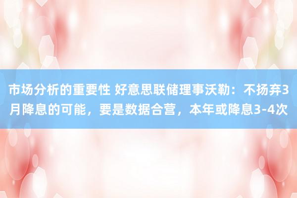 市场分析的重要性 好意思联储理事沃勒：不扬弃3月降息的可能，要是数据合营，本年或降息3-4次