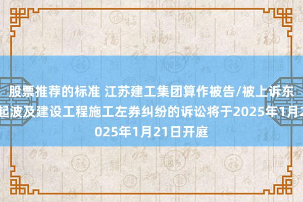 股票推荐的标准 江苏建工集团算作被告/被上诉东谈主的2起波及建设工程施工左券纠纷的诉讼将于2025年1月21日开庭