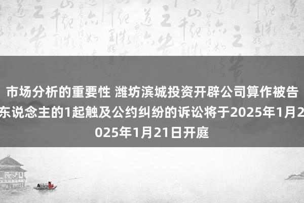 市场分析的重要性 潍坊滨城投资开辟公司算作被告/被上诉东说念主的1起触及公约纠纷的诉讼将于2025年1月21日开庭