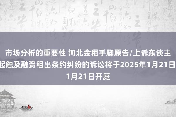 市场分析的重要性 河北金租手脚原告/上诉东谈主的2起触及融资租出条约纠纷的诉讼将于2025年1月21日开庭