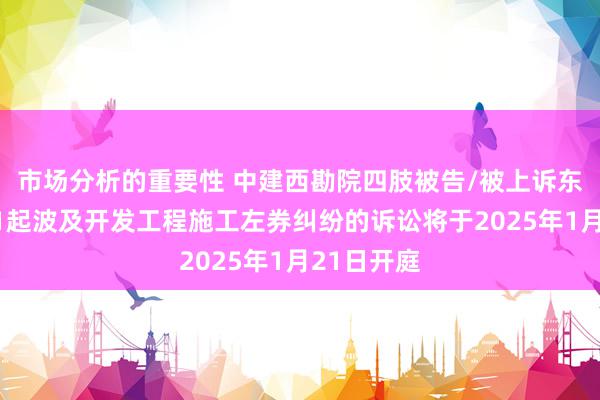 市场分析的重要性 中建西勘院四肢被告/被上诉东说念主的1起波及开发工程施工左券纠纷的诉讼将于2025年1月21日开庭