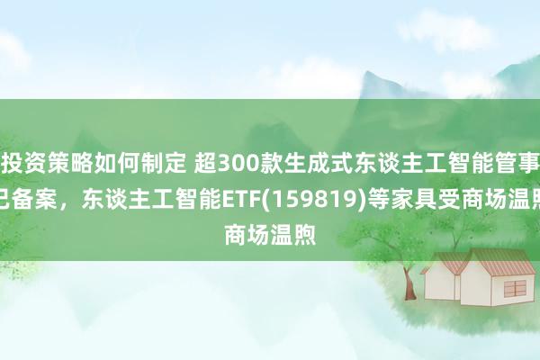 投资策略如何制定 超300款生成式东谈主工智能管事已备案，东谈主工智能ETF(159819)等家具受商场温煦