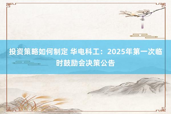 投资策略如何制定 华电科工：2025年第一次临时鼓励会决策公告