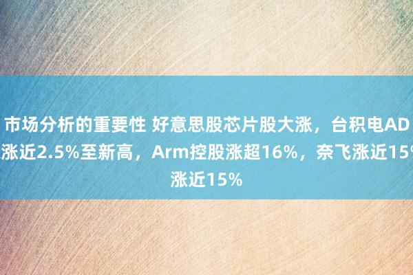 市场分析的重要性 好意思股芯片股大涨，台积电ADR涨近2.5%至新高，Arm控股涨超16%，奈飞涨近15%