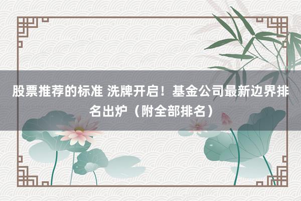 股票推荐的标准 洗牌开启！基金公司最新边界排名出炉（附全部排名）