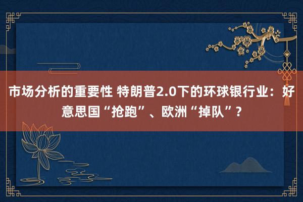 市场分析的重要性 特朗普2.0下的环球银行业：好意思国“抢跑”、欧洲“掉队”？