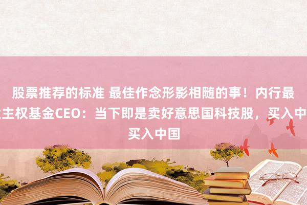 股票推荐的标准 最佳作念形影相随的事！内行最大主权基金CEO：当下即是卖好意思国科技股，买入中国