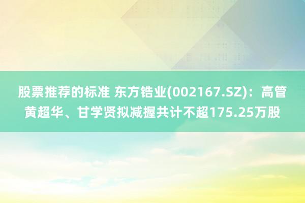 股票推荐的标准 东方锆业(002167.SZ)：高管黄超华、甘学贤拟减握共计不超175.25万股